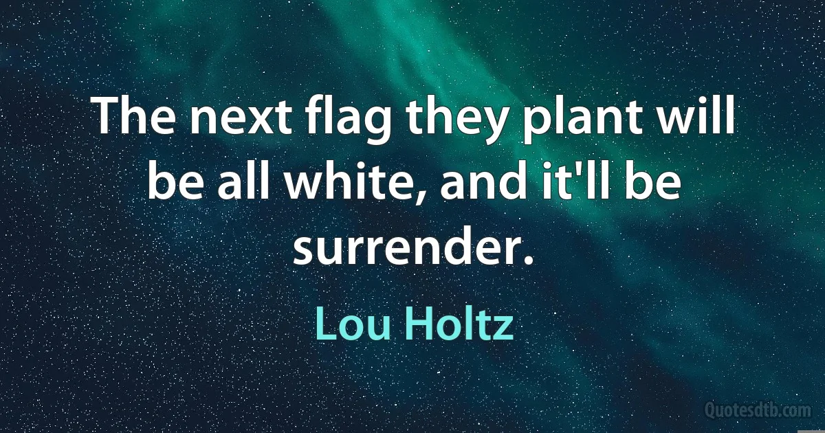 The next flag they plant will be all white, and it'll be surrender. (Lou Holtz)