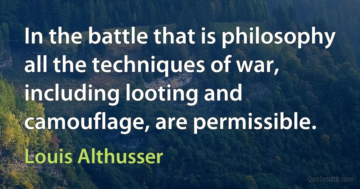 In the battle that is philosophy all the techniques of war, including looting and camouflage, are permissible. (Louis Althusser)