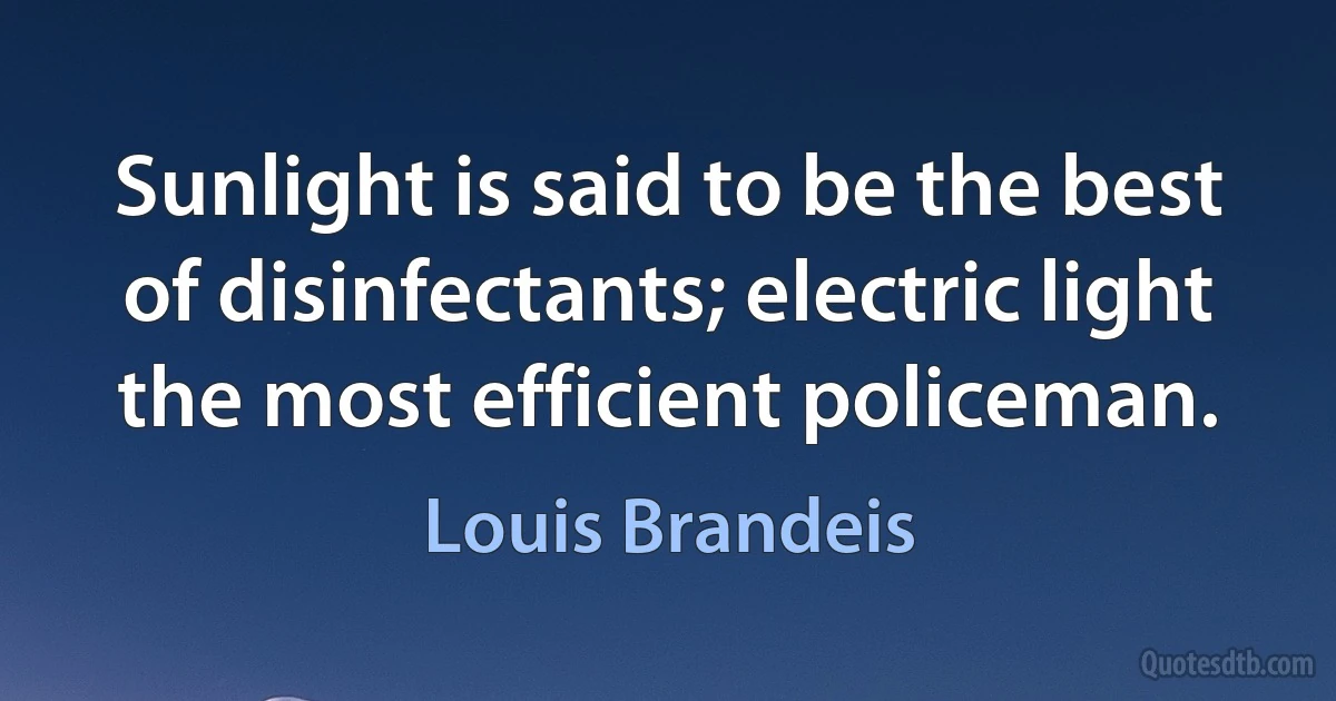 Sunlight is said to be the best of disinfectants; electric light the most efficient policeman. (Louis Brandeis)