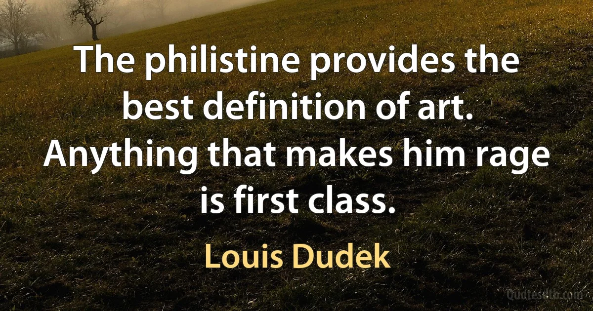 The philistine provides the best definition of art. Anything that makes him rage is first class. (Louis Dudek)