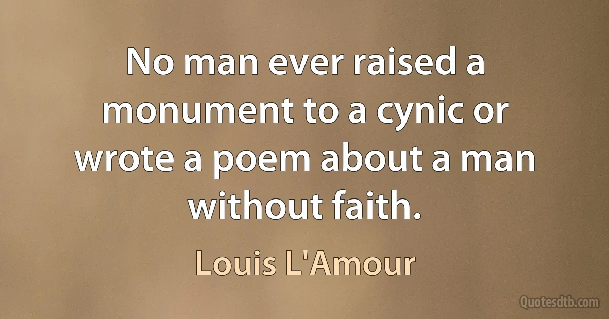 No man ever raised a monument to a cynic or wrote a poem about a man without faith. (Louis L'Amour)