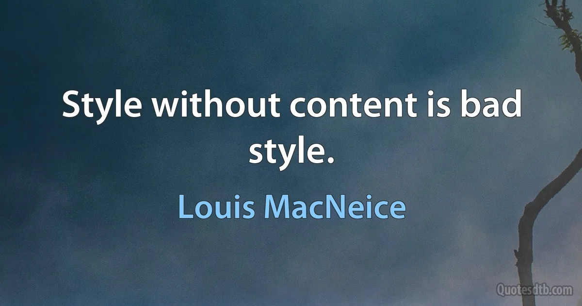 Style without content is bad style. (Louis MacNeice)