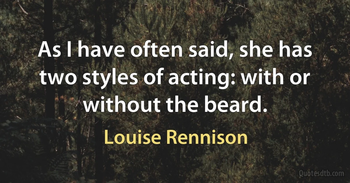 As I have often said, she has two styles of acting: with or without the beard. (Louise Rennison)