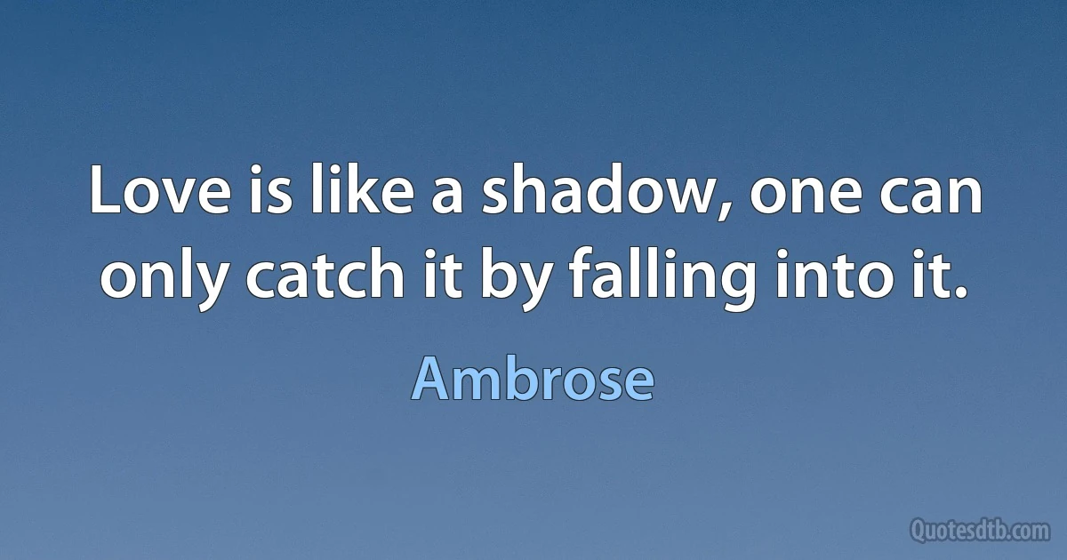 Love is like a shadow, one can only catch it by falling into it. (Ambrose)