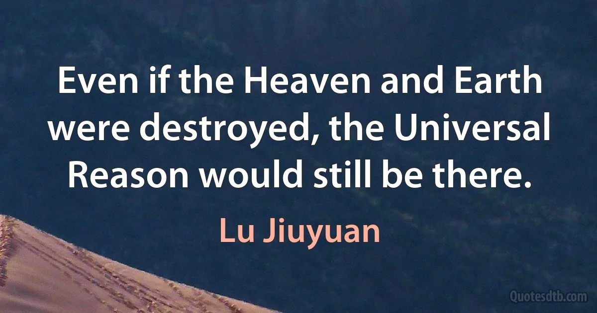 Even if the Heaven and Earth were destroyed, the Universal Reason would still be there. (Lu Jiuyuan)