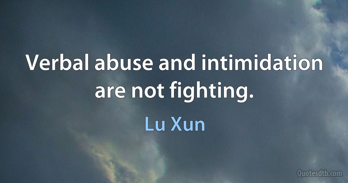 Verbal abuse and intimidation are not fighting. (Lu Xun)