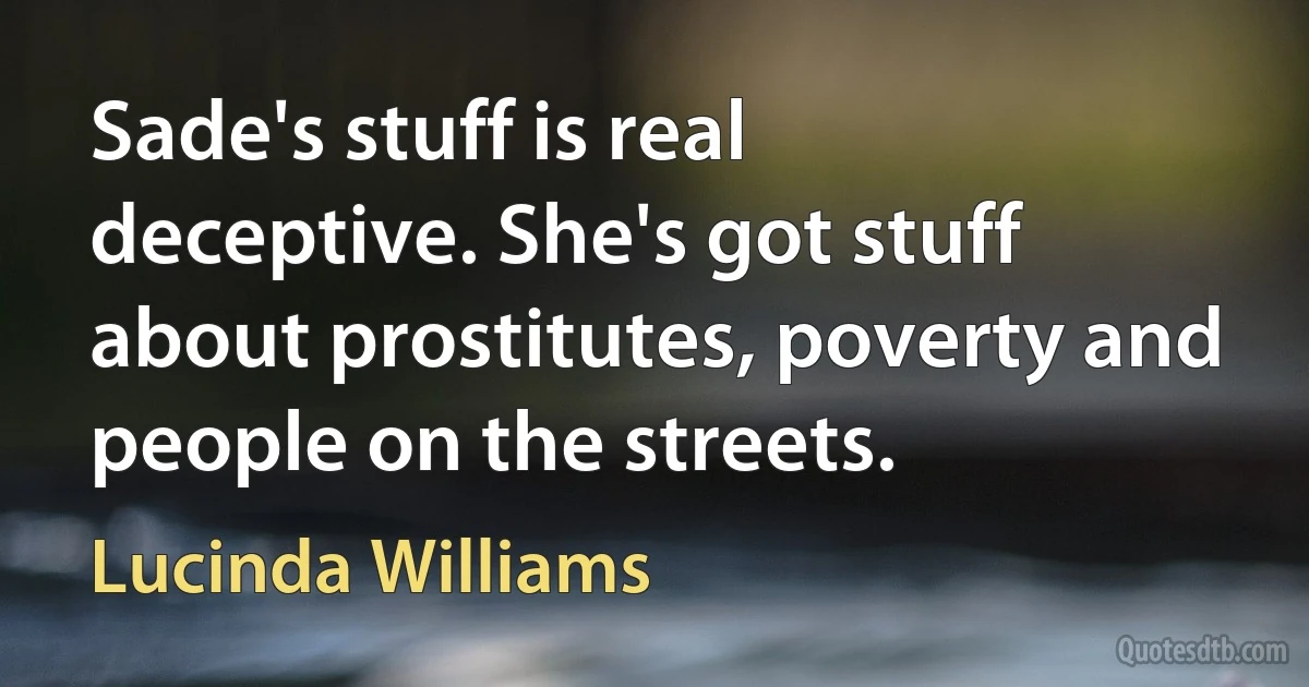 Sade's stuff is real deceptive. She's got stuff about prostitutes, poverty and people on the streets. (Lucinda Williams)