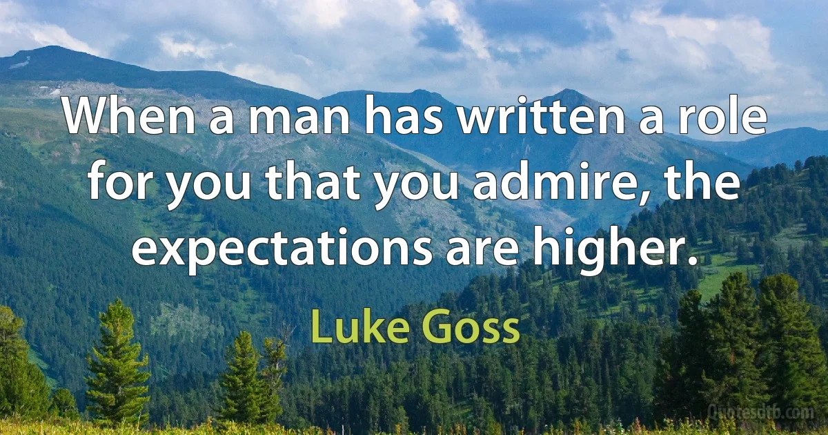 When a man has written a role for you that you admire, the expectations are higher. (Luke Goss)