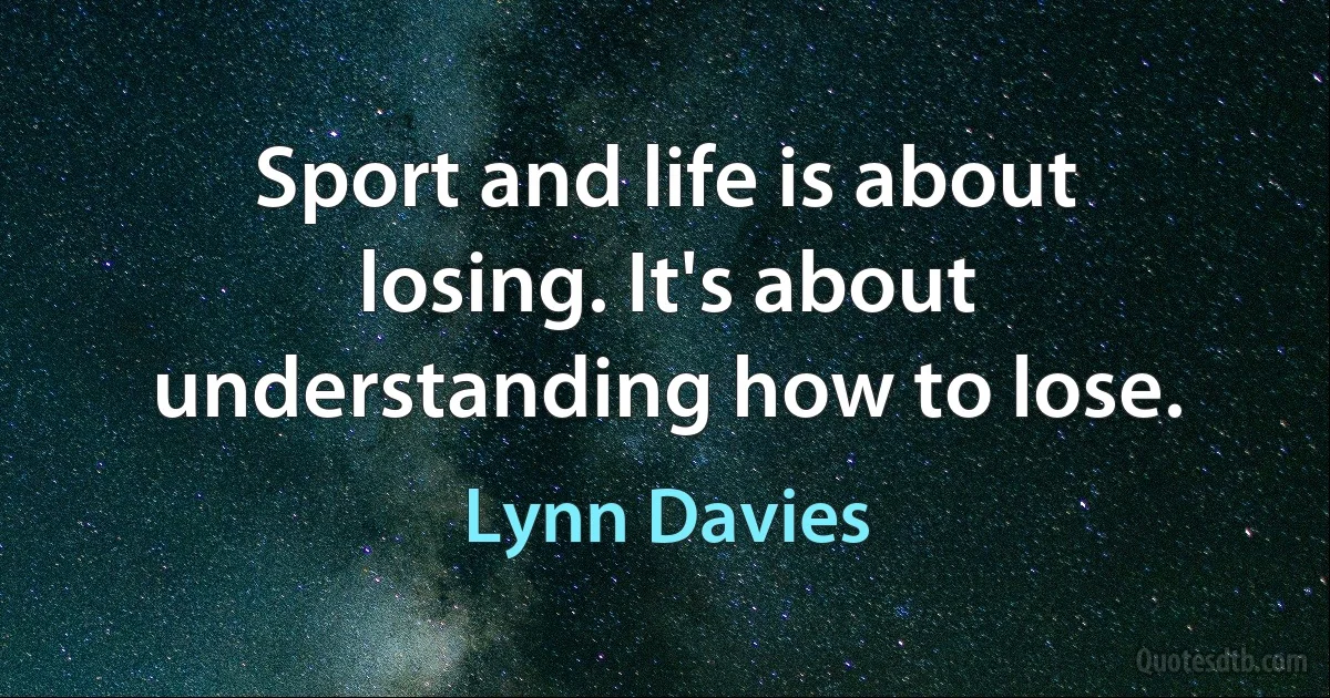 Sport and life is about losing. It's about understanding how to lose. (Lynn Davies)