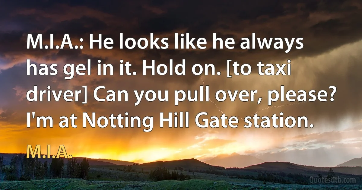 M.I.A.: He looks like he always has gel in it. Hold on. [to taxi driver] Can you pull over, please? I'm at Notting Hill Gate station. (M.I.A.)