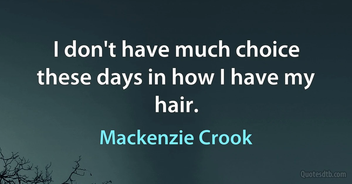 I don't have much choice these days in how I have my hair. (Mackenzie Crook)