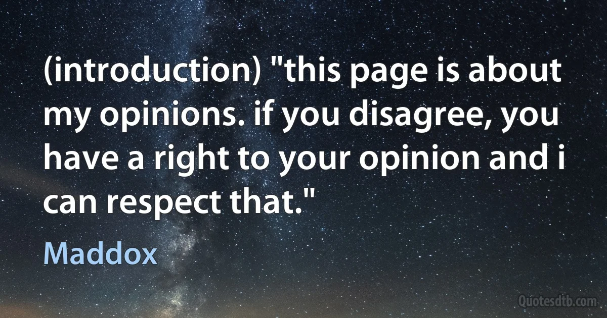 (introduction) "this page is about my opinions. if you disagree, you have a right to your opinion and i can respect that." (Maddox)