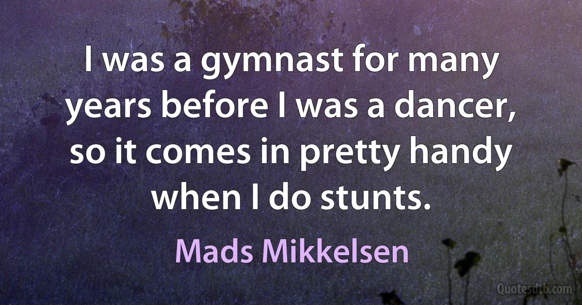 I was a gymnast for many years before I was a dancer, so it comes in pretty handy when I do stunts. (Mads Mikkelsen)