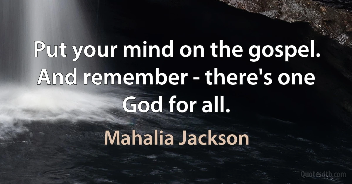 Put your mind on the gospel. And remember - there's one God for all. (Mahalia Jackson)