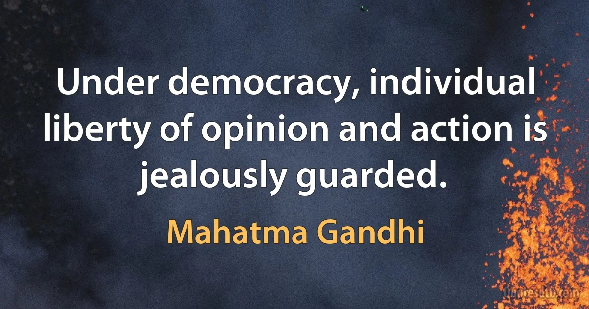 Under democracy, individual liberty of opinion and action is jealously guarded. (Mahatma Gandhi)