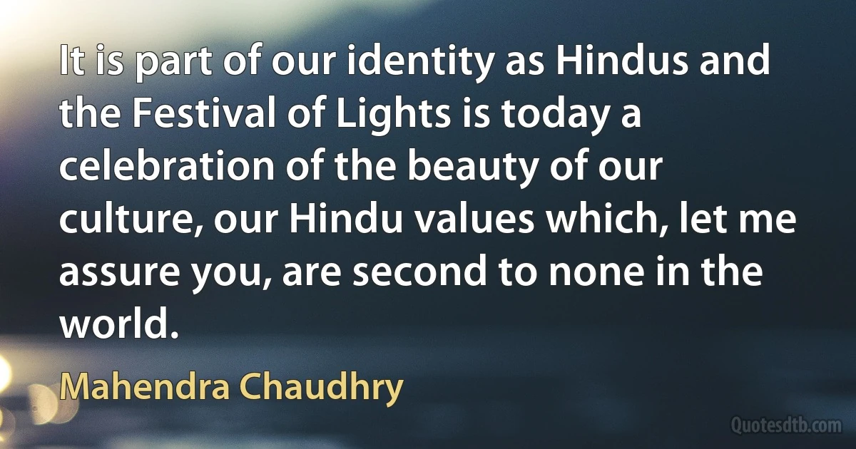 It is part of our identity as Hindus and the Festival of Lights is today a celebration of the beauty of our culture, our Hindu values which, let me assure you, are second to none in the world. (Mahendra Chaudhry)