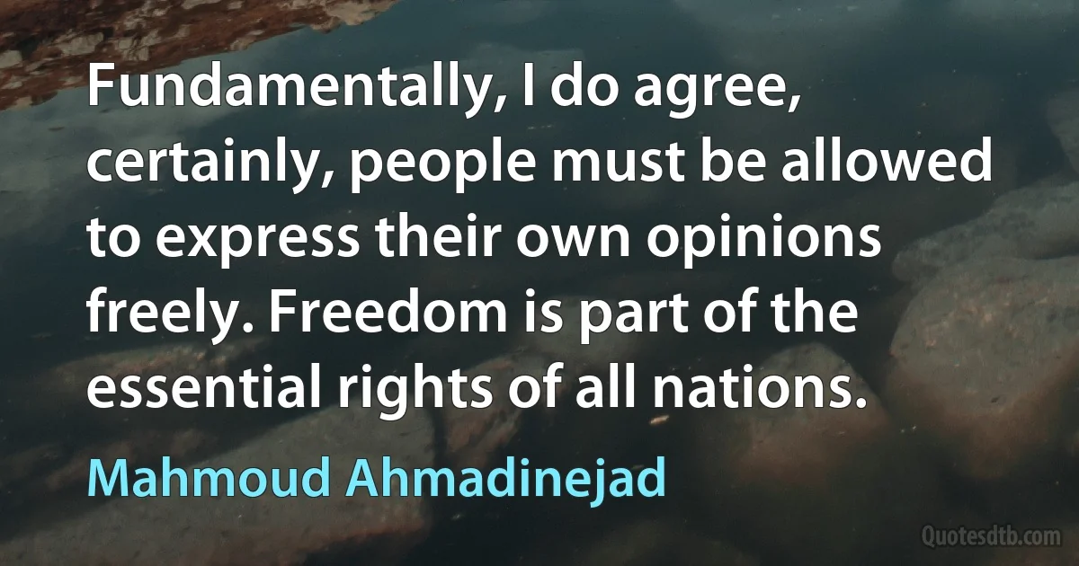 Fundamentally, I do agree, certainly, people must be allowed to express their own opinions freely. Freedom is part of the essential rights of all nations. (Mahmoud Ahmadinejad)