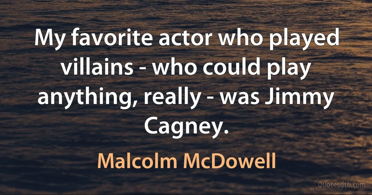 My favorite actor who played villains - who could play anything, really - was Jimmy Cagney. (Malcolm McDowell)