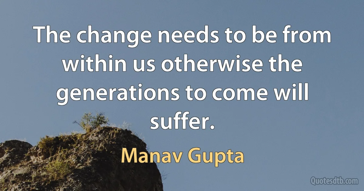 The change needs to be from within us otherwise the generations to come will suffer. (Manav Gupta)