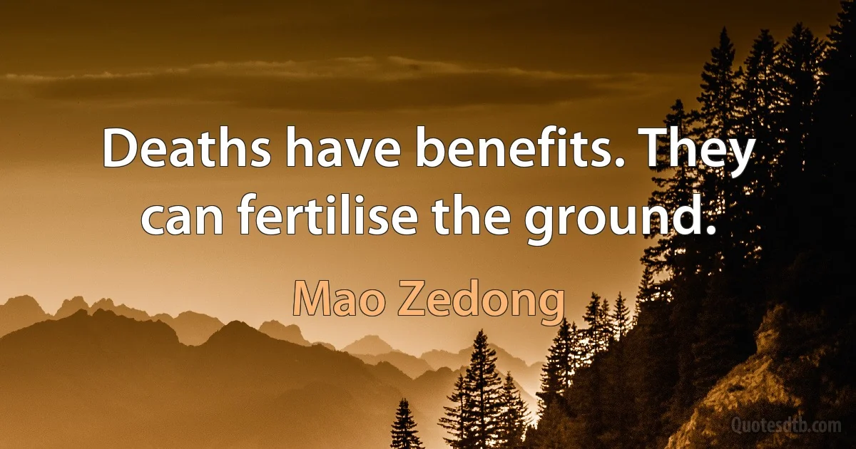 Deaths have benefits. They can fertilise the ground. (Mao Zedong)