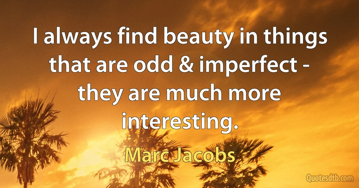 I always find beauty in things that are odd & imperfect - they are much more interesting. (Marc Jacobs)