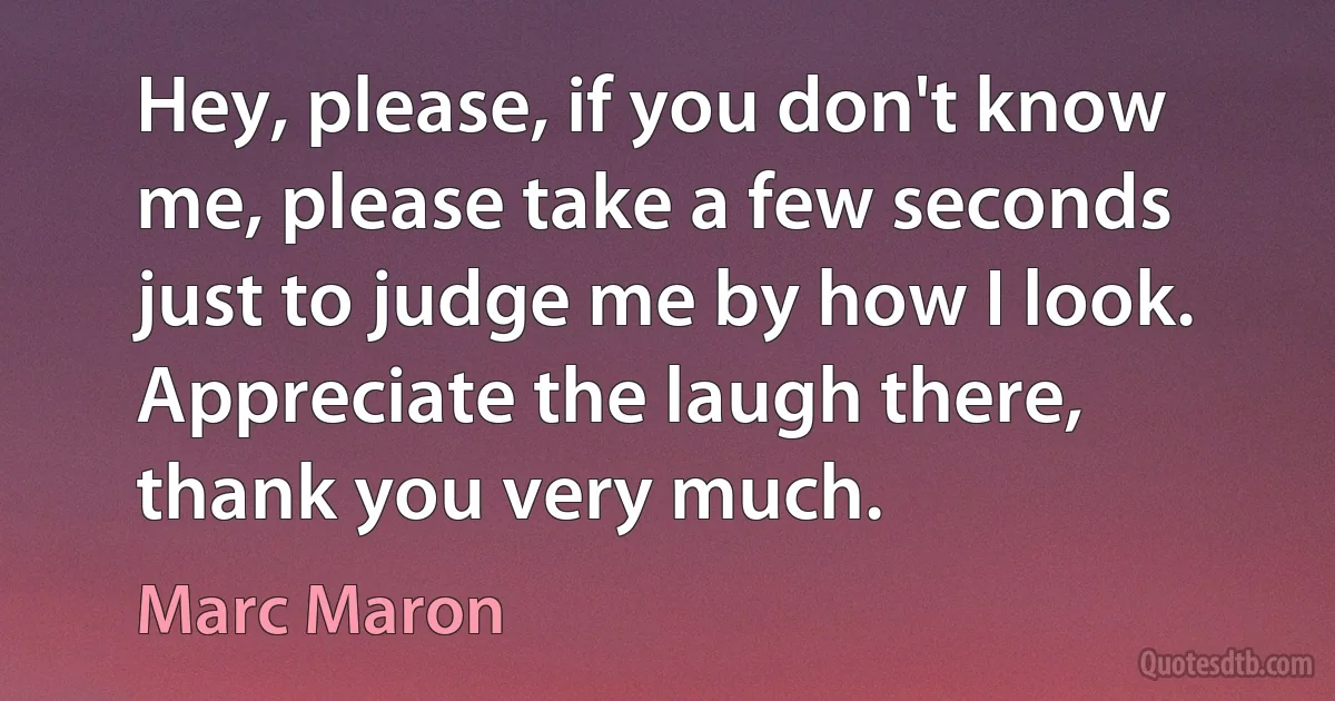 Hey, please, if you don't know me, please take a few seconds just to judge me by how I look. Appreciate the laugh there, thank you very much. (Marc Maron)