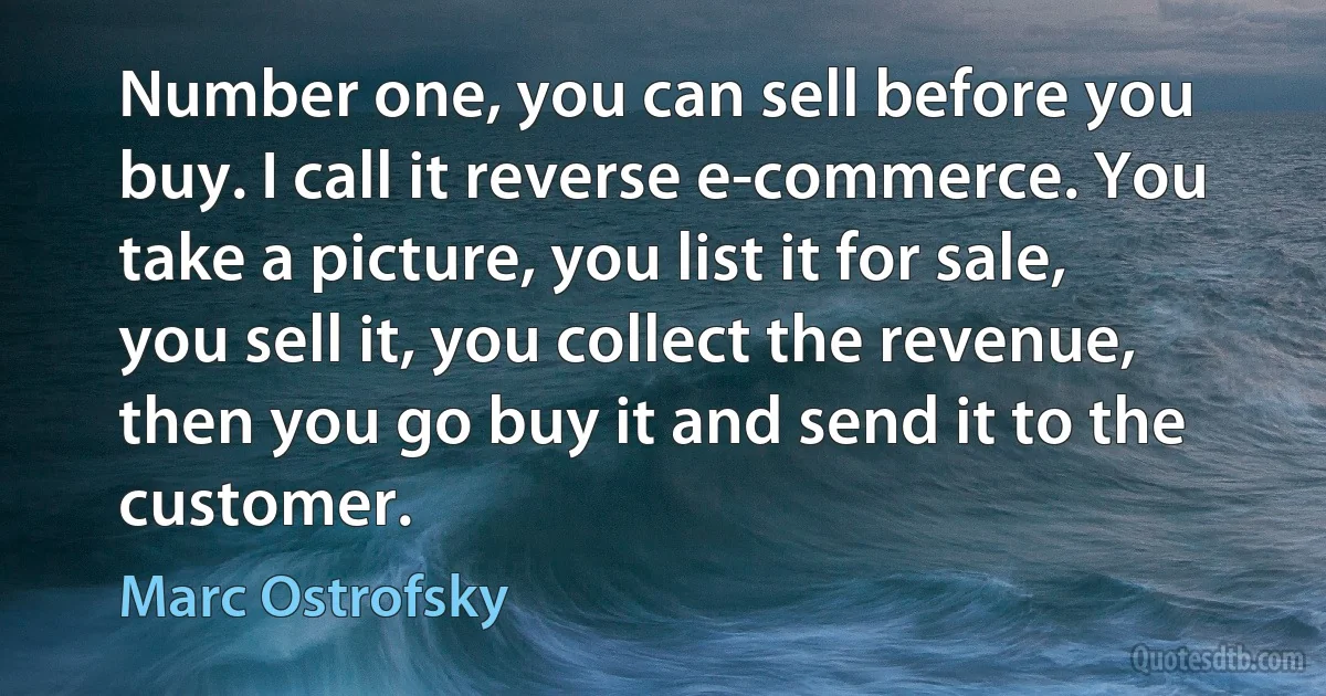 Number one, you can sell before you buy. I call it reverse e-commerce. You take a picture, you list it for sale, you sell it, you collect the revenue, then you go buy it and send it to the customer. (Marc Ostrofsky)