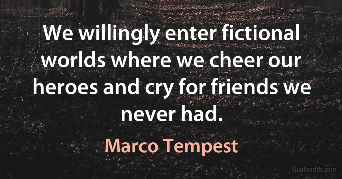 We willingly enter fictional worlds where we cheer our heroes and cry for friends we never had. (Marco Tempest)