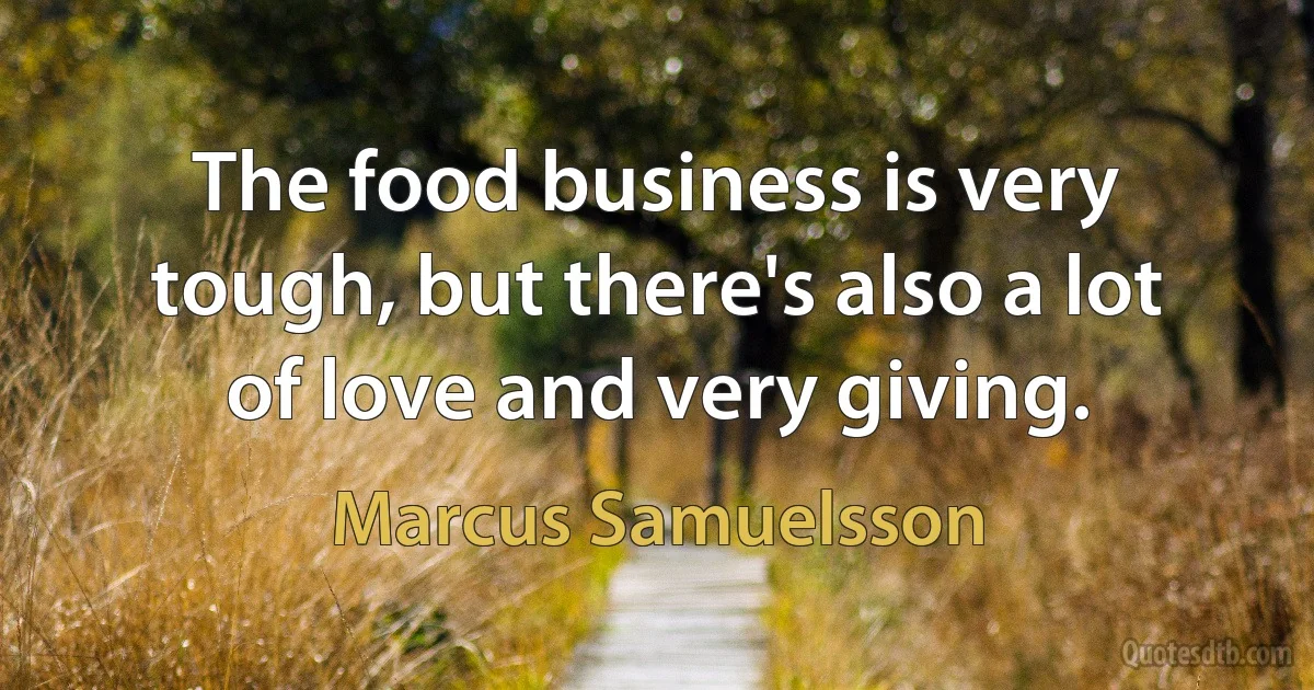 The food business is very tough, but there's also a lot of love and very giving. (Marcus Samuelsson)