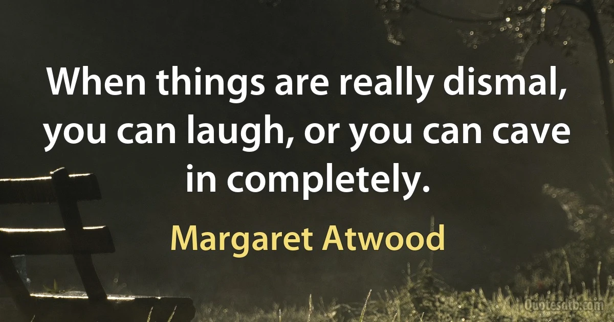 When things are really dismal, you can laugh, or you can cave in completely. (Margaret Atwood)