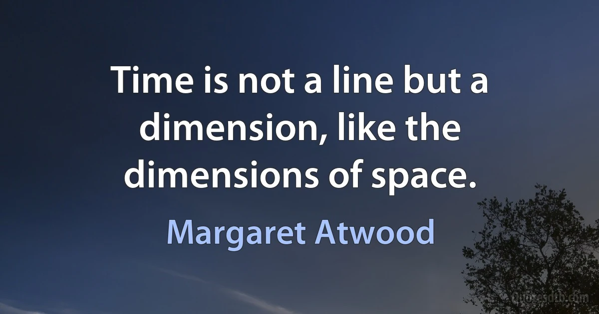 Time is not a line but a dimension, like the dimensions of space. (Margaret Atwood)