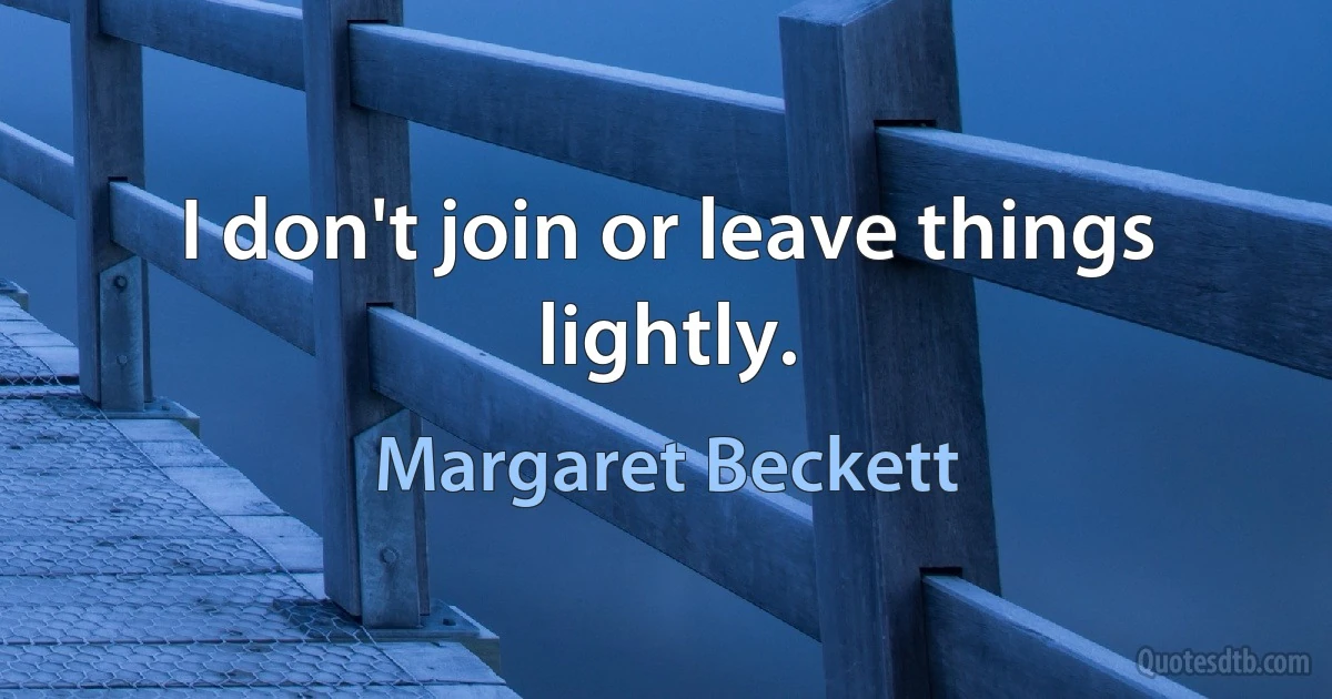 I don't join or leave things lightly. (Margaret Beckett)