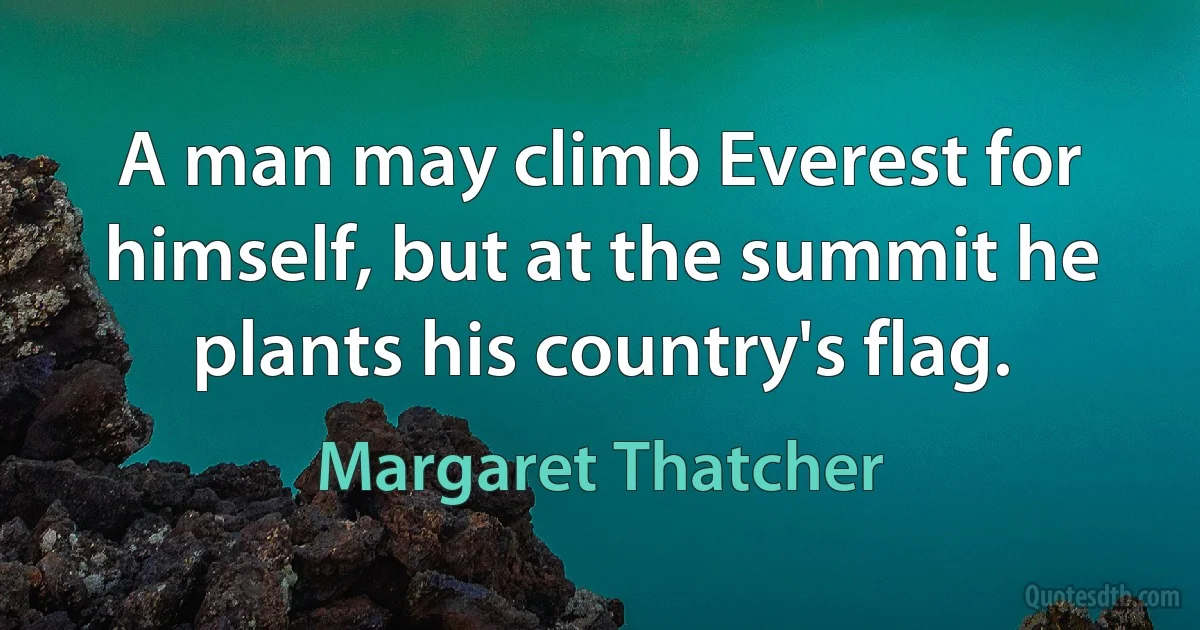 A man may climb Everest for himself, but at the summit he plants his country's flag. (Margaret Thatcher)