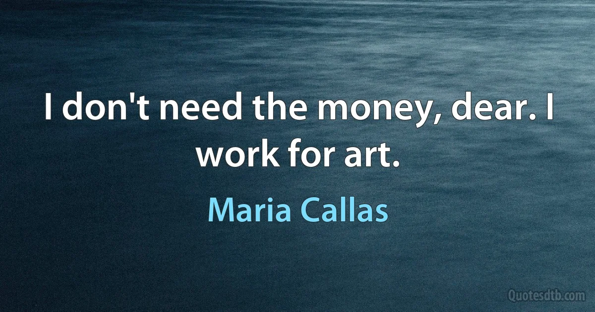 I don't need the money, dear. I work for art. (Maria Callas)