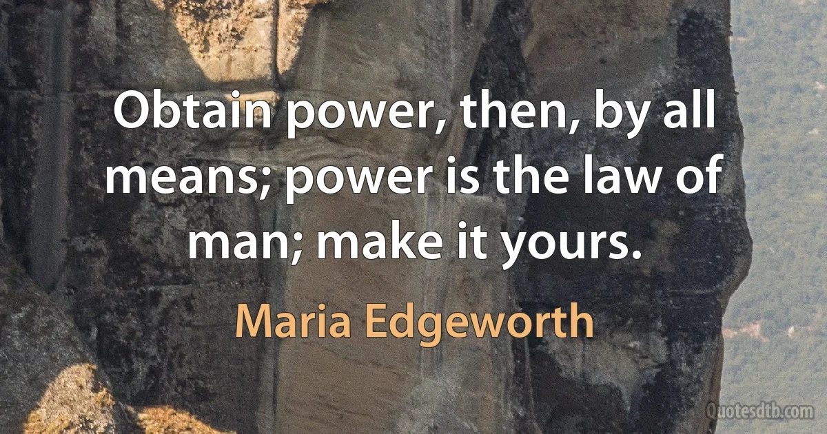 Obtain power, then, by all means; power is the law of man; make it yours. (Maria Edgeworth)