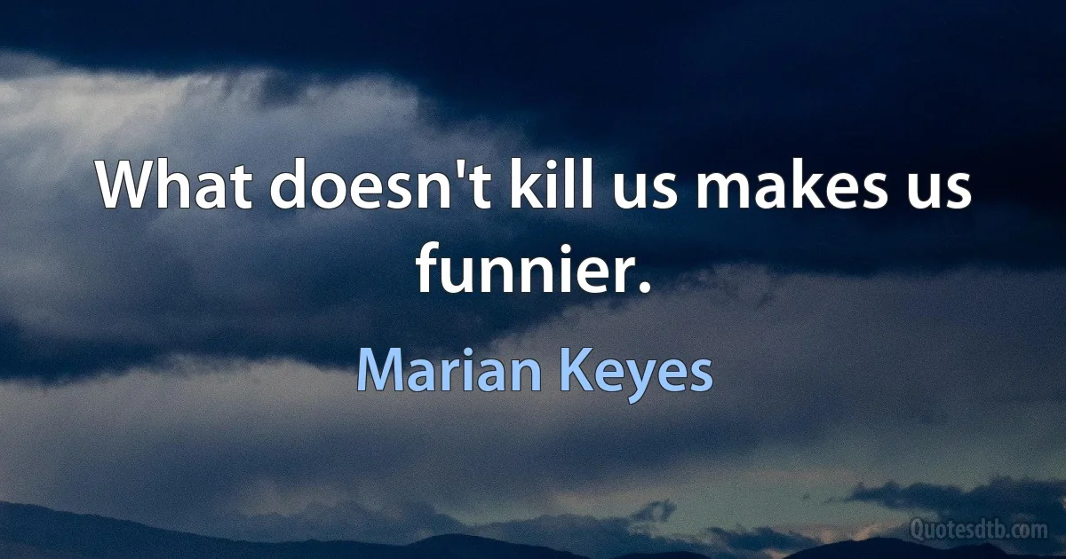 What doesn't kill us makes us funnier. (Marian Keyes)