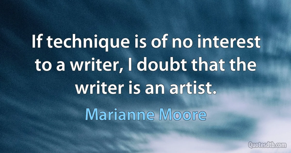 If technique is of no interest to a writer, I doubt that the writer is an artist. (Marianne Moore)