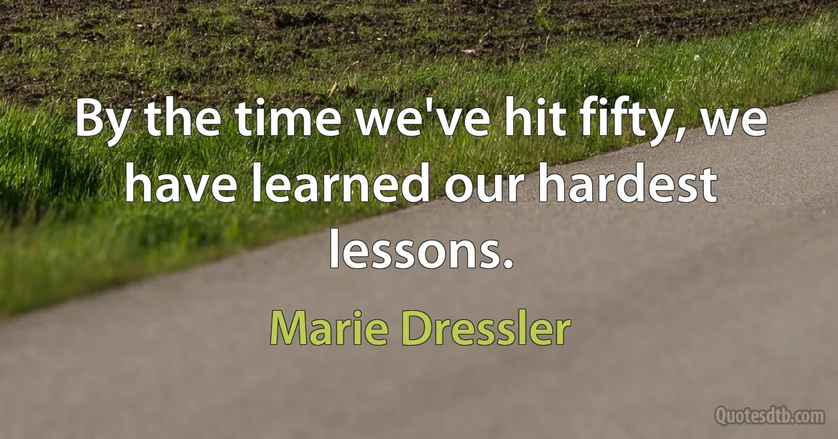 By the time we've hit fifty, we have learned our hardest lessons. (Marie Dressler)