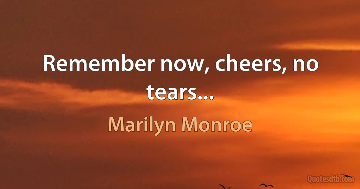 Remember now, cheers, no tears... (Marilyn Monroe)