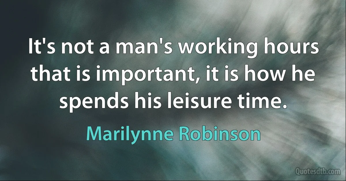 It's not a man's working hours that is important, it is how he spends his leisure time. (Marilynne Robinson)