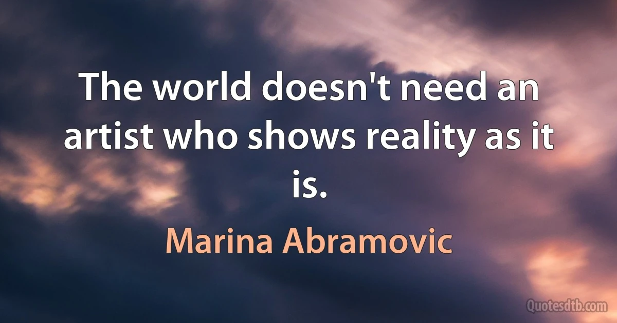 The world doesn't need an artist who shows reality as it is. (Marina Abramovic)