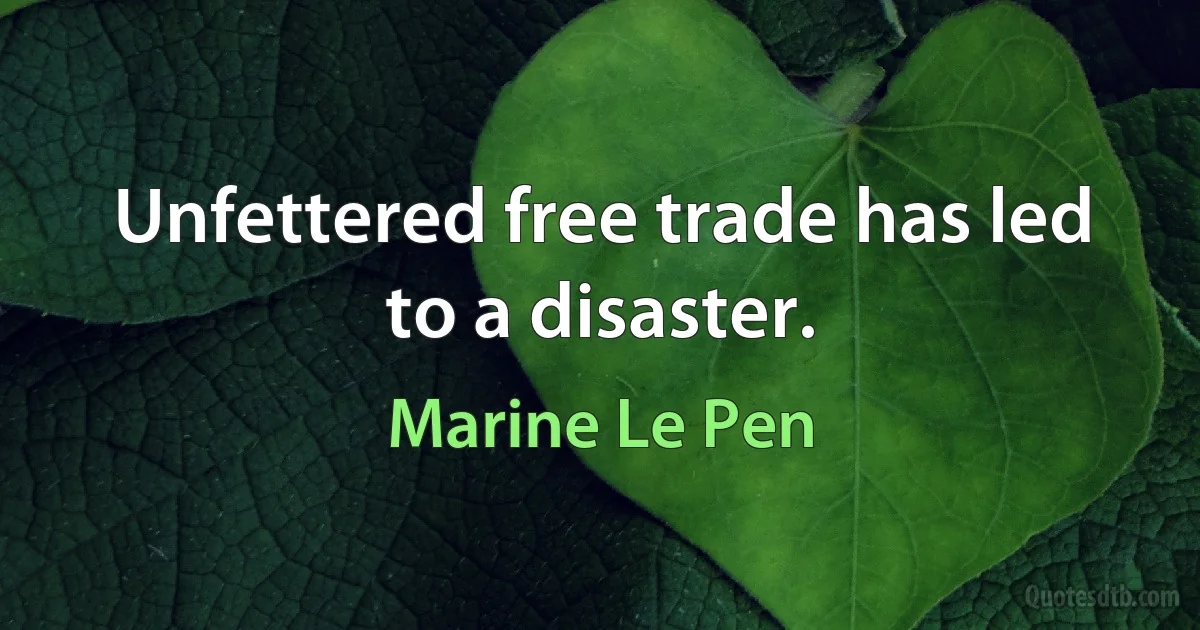 Unfettered free trade has led to a disaster. (Marine Le Pen)