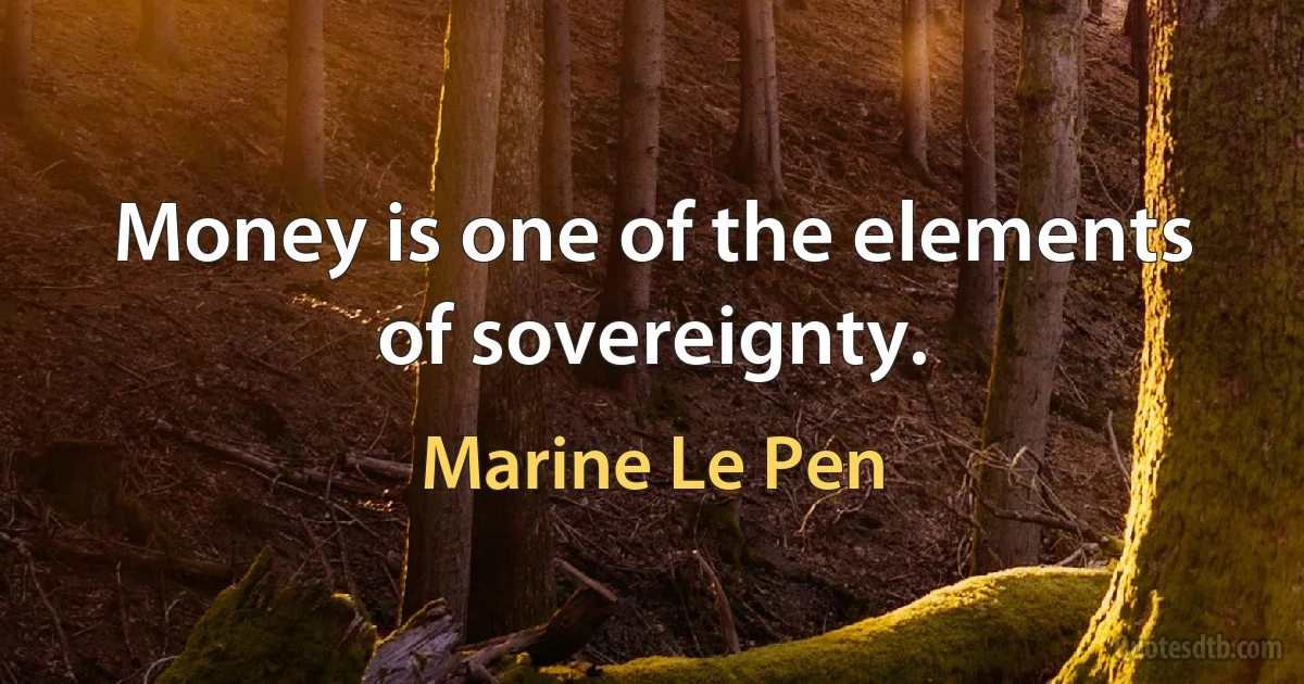 Money is one of the elements of sovereignty. (Marine Le Pen)