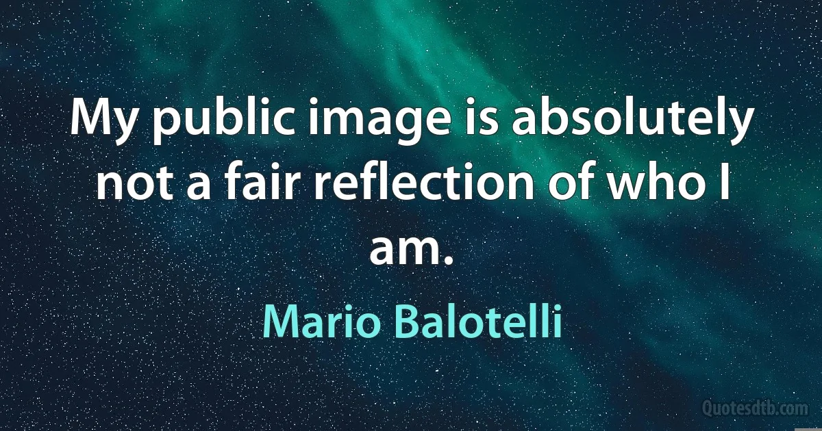 My public image is absolutely not a fair reflection of who I am. (Mario Balotelli)