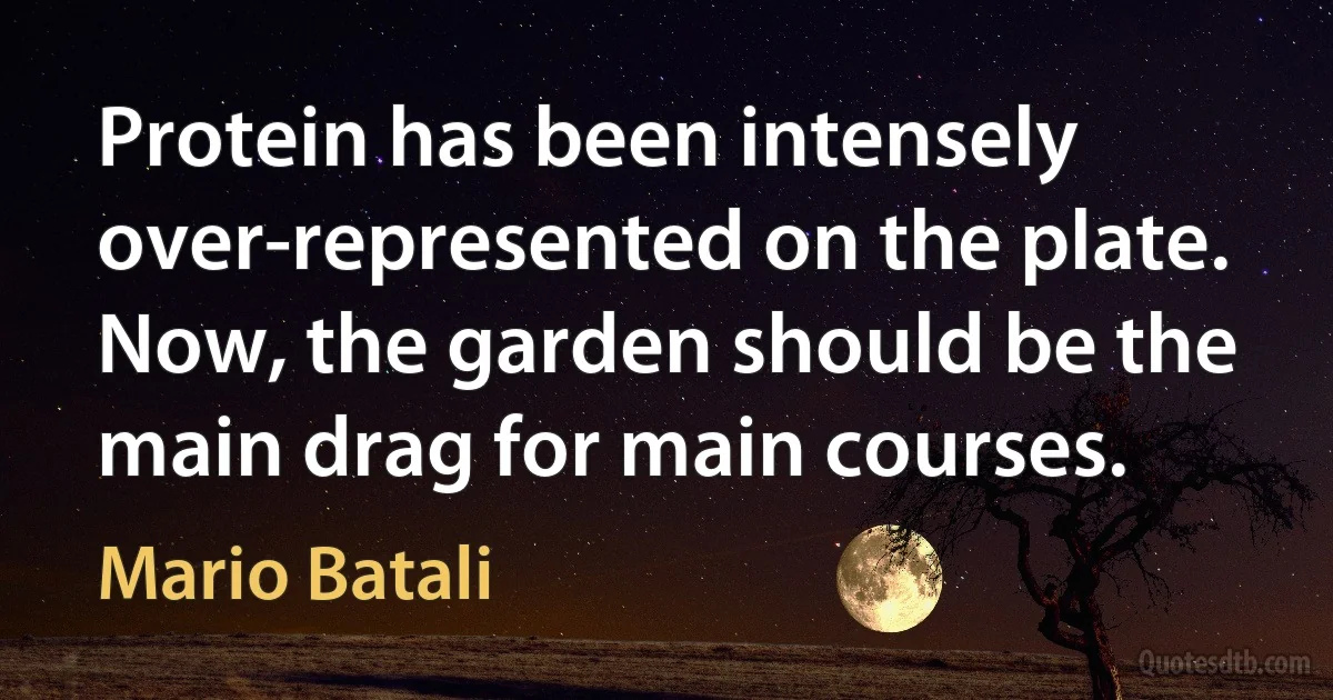 Protein has been intensely over-represented on the plate. Now, the garden should be the main drag for main courses. (Mario Batali)