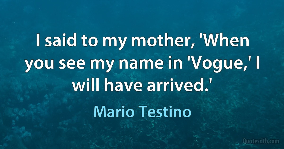 I said to my mother, 'When you see my name in 'Vogue,' I will have arrived.' (Mario Testino)