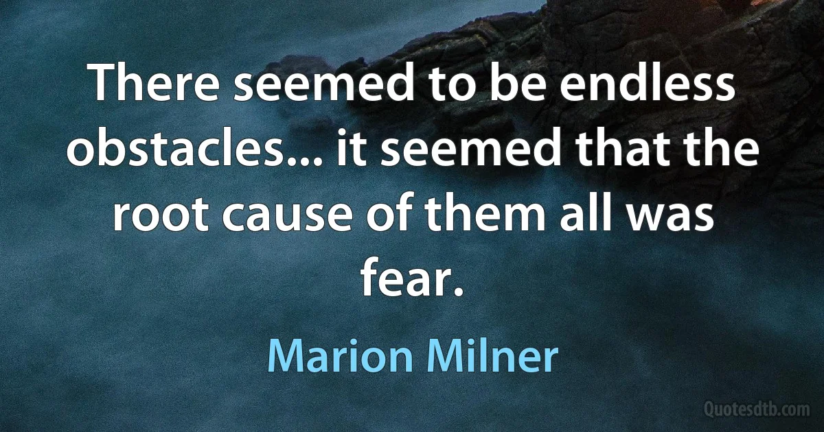 There seemed to be endless obstacles... it seemed that the root cause of them all was fear. (Marion Milner)