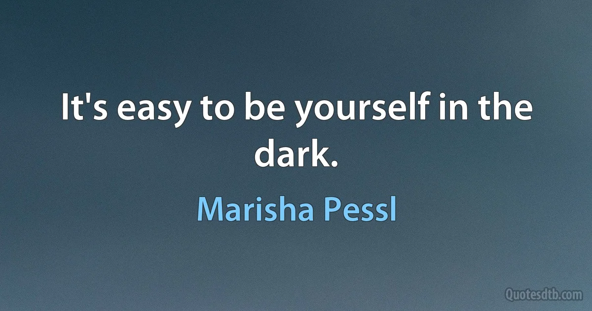 It's easy to be yourself in the dark. (Marisha Pessl)