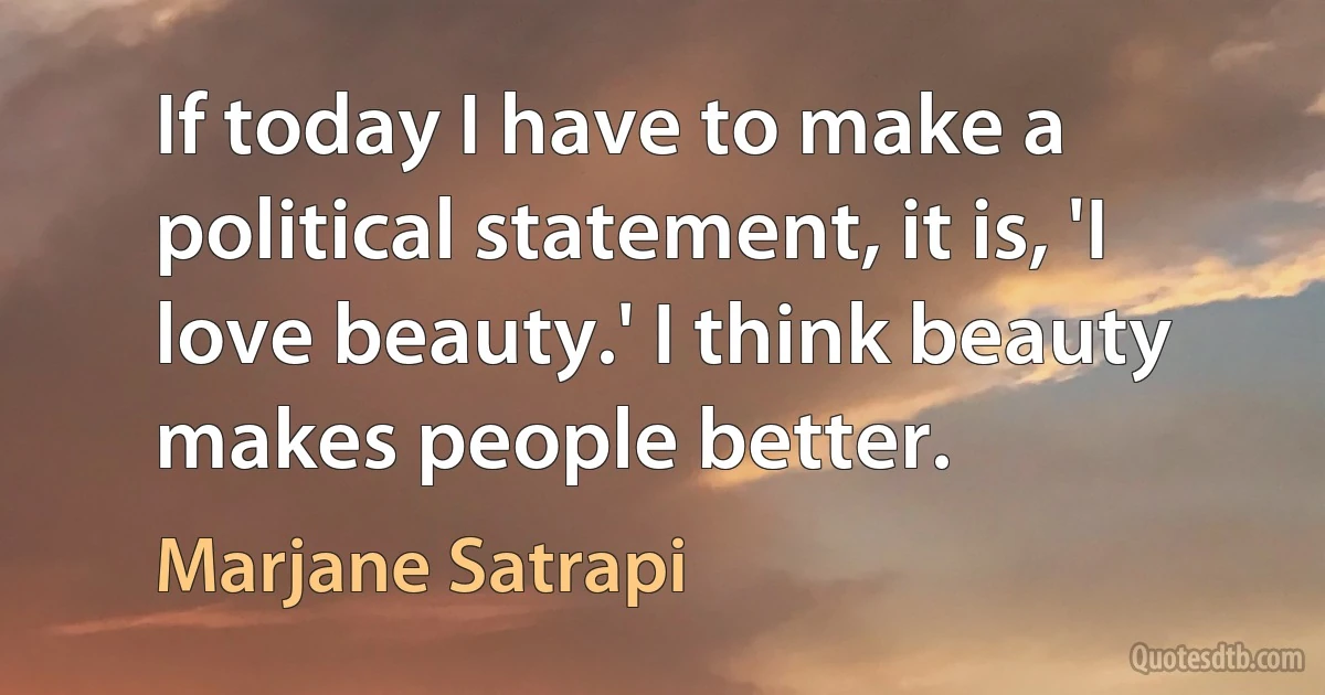 If today I have to make a political statement, it is, 'I love beauty.' I think beauty makes people better. (Marjane Satrapi)