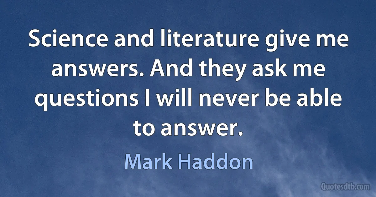 Science and literature give me answers. And they ask me questions I will never be able to answer. (Mark Haddon)